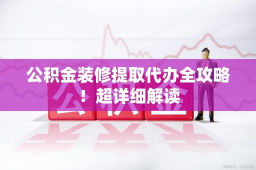 城厢公积金装修提取代办全攻略！超详细解读