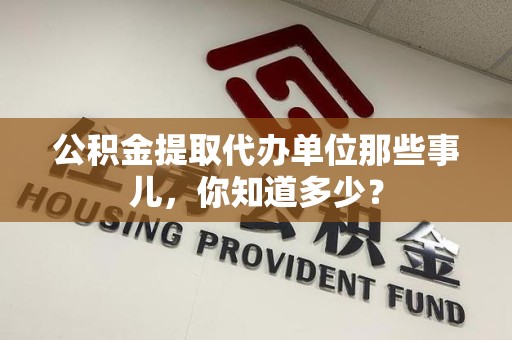 城厢公积金提取代办单位那些事儿,你知道多少? 城厢公积金提取代办单位那些事儿,你知道多少?