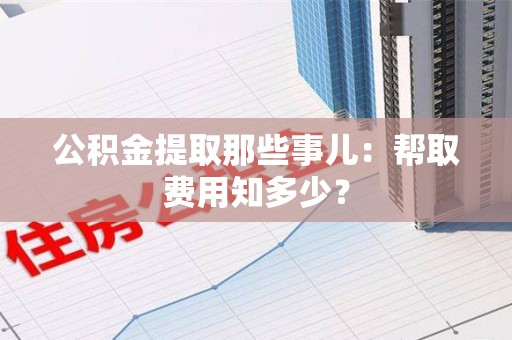 城厢公积金提取那些事儿:帮取费用知多少? 城厢公积金提取那些事儿:帮取费用知多少?