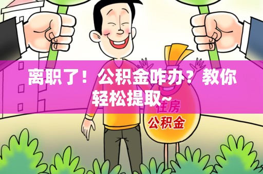 城厢离职了！公积金咋办？教你轻松提取~