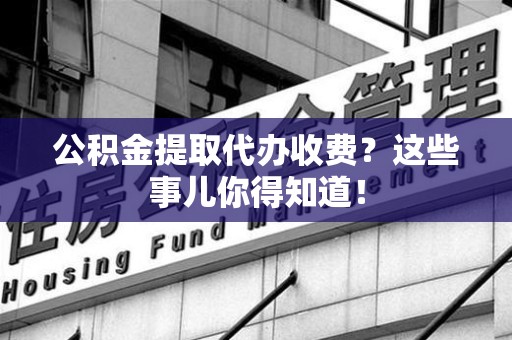 城厢公积金提取代办收费？这些事儿你得知道！