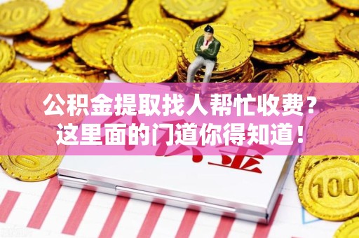 城厢公积金提取找人帮忙收费？这里面的门道你得知道！