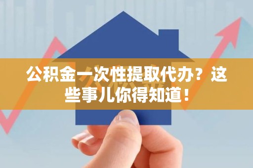 城厢公积金一次性提取代办？这些事儿你得知道！
