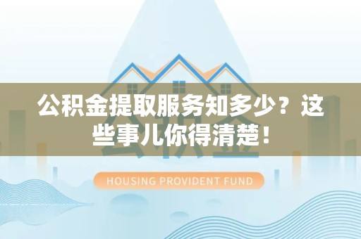 城厢公积金提取服务知多少？这些事儿你得清楚！