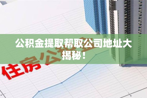 城厢公积金提取帮取公司地址大揭秘！