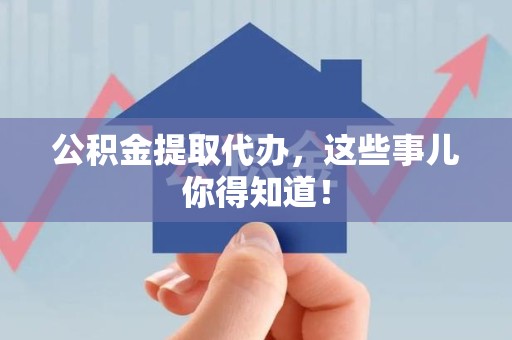 城厢公积金提取代办,这些事儿你得知道! 城厢公积金提取代办,这些事儿你得知道!