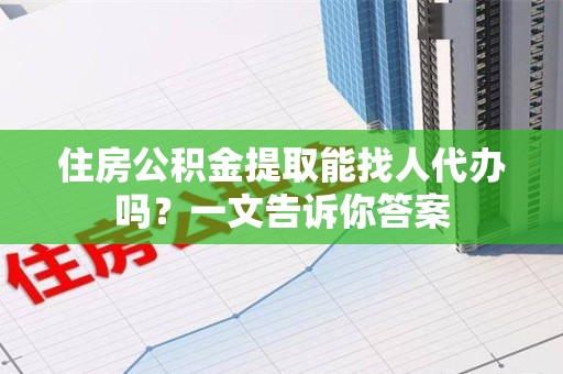 城厢住房公积金提取能找人代办吗？一文告诉你答案