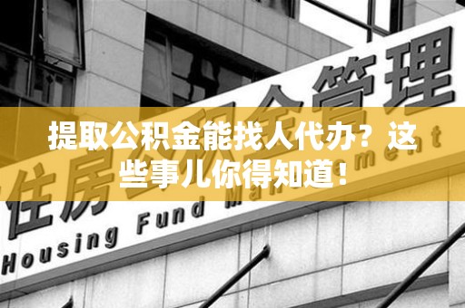 城厢提取公积金能找人代办?这些事儿你得知道! 城厢提取公积金能找人代办?这些事儿你得知道!