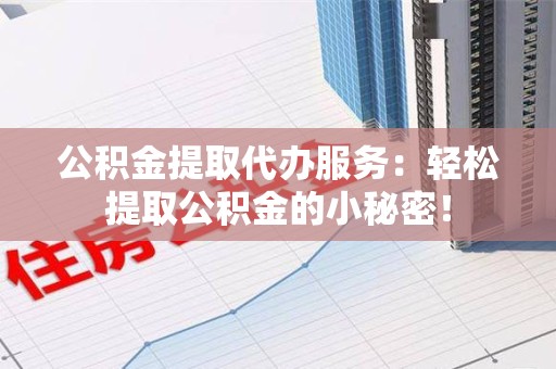 城厢公积金提取代办服务：轻松提取公积金的小秘密！