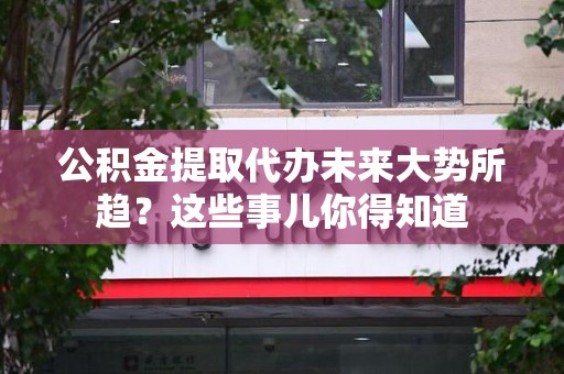 城厢公积金提取代办未来大势所趋?这些事儿你得知道 城厢公积金提取代办未来大势所趋?这些事儿你得知道