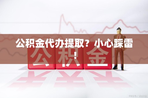 城厢公积金代办提取？小心踩雷！