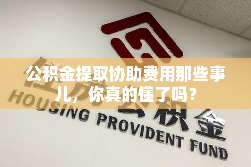 城厢公积金提取协助费用那些事儿，你真的懂了吗？