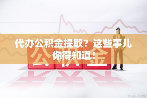 城厢代办公积金提取？这些事儿你得知道！