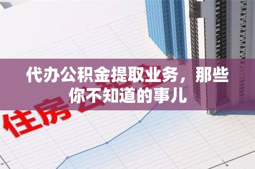 城厢代办公积金提取业务，那些你不知道的事儿
