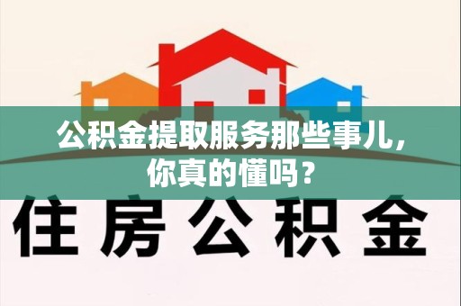 城厢公积金提取服务那些事儿，你真的懂吗？
