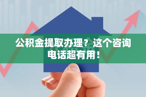 城厢公积金提取办理？这个咨询电话超有用！