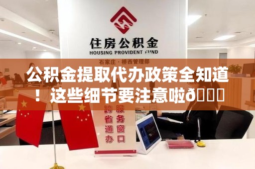 城厢公积金提取代办政策全知道！这些细节要注意啦😉