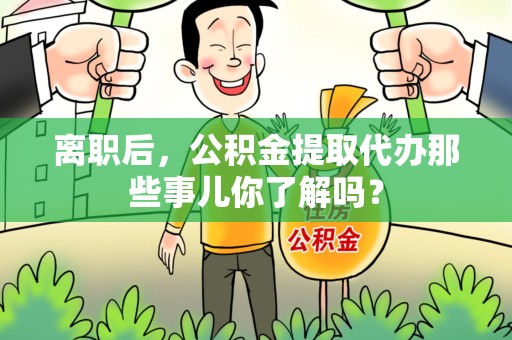 城厢离职后，公积金提取代办那些事儿你了解吗？