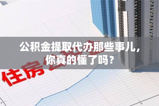 城厢公积金提取代办那些事儿，你真的懂了吗？
