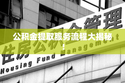 城厢公积金提取服务流程大揭秘! 城厢公积金提取服务流程大揭秘!