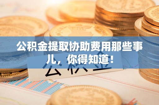 城厢公积金提取协助费用那些事儿，你得知道！
