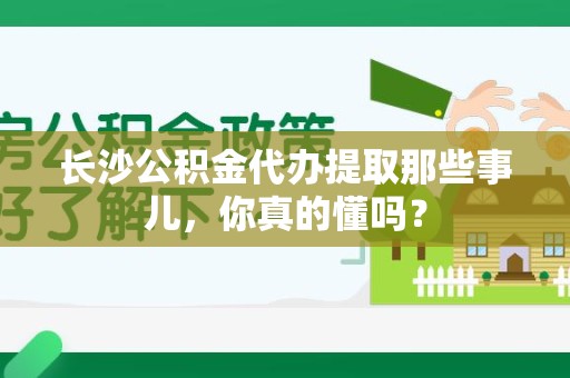 城厢长沙公积金代办提取那些事儿，你真的懂吗？