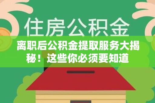 城厢离职后公积金提取服务大揭秘！这些你必须要知道