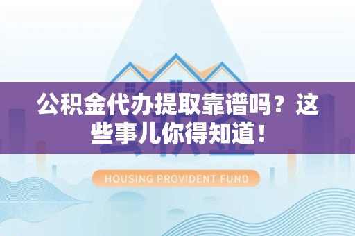 城厢公积金代办提取靠谱吗?这些事儿你得知道! 城厢公积金代办提取靠谱吗?这些事儿你得知道!