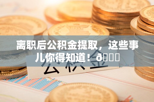 城厢离职后公积金提取，这些事儿你得知道！😎