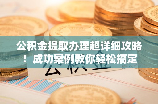 城厢公积金提取办理超详细攻略！成功案例教你轻松搞定