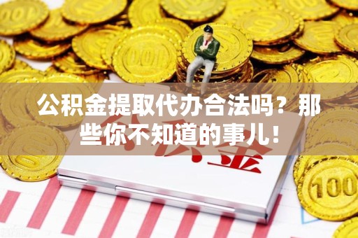 城厢公积金提取代办合法吗？那些你不知道的事儿！