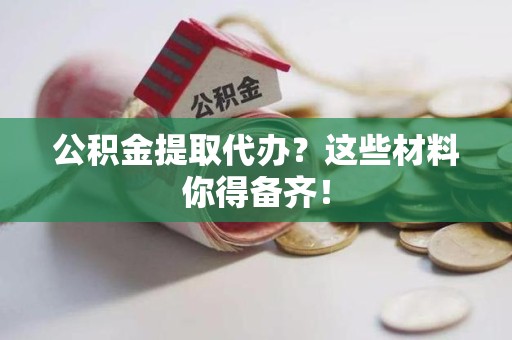 城厢公积金提取代办？这些材料你得备齐！