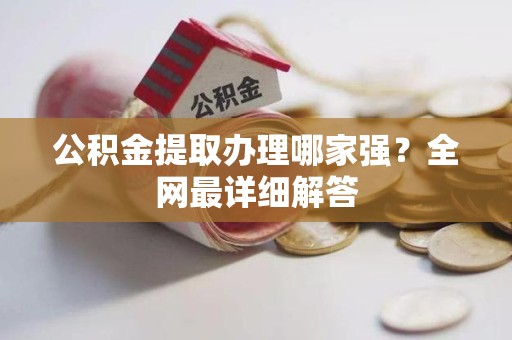城厢公积金提取办理哪家强？全网最详细解答