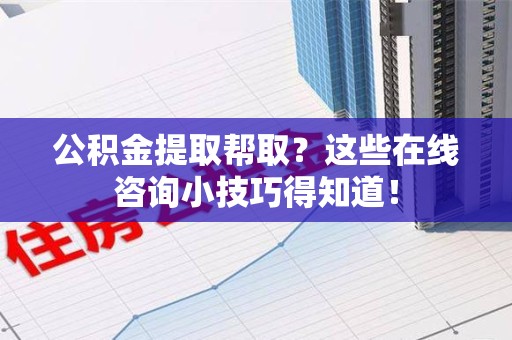 城厢公积金提取帮取？这些在线咨询小技巧得知道！