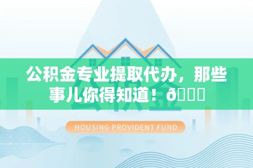 城厢公积金专业提取代办，那些事儿你得知道！😎