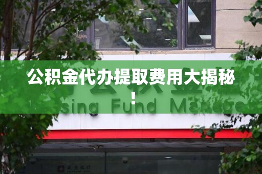城厢公积金代办提取费用大揭秘！