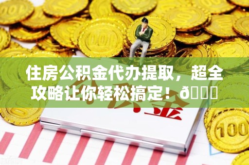 城厢住房公积金代办提取，超全攻略让你轻松搞定！😎