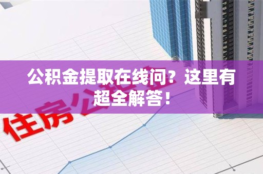 城厢公积金提取在线问?这里有超全解答! 城厢公积金提取在线问?这里有超全解答!
