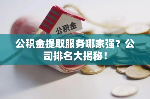 城厢公积金提取服务哪家强?公司排名大揭秘! 城厢公积金提取服务哪家强?公司排名大揭秘!