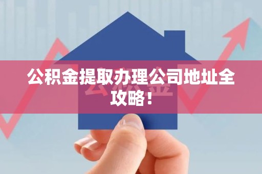 城厢公积金提取办理公司地址全攻略！