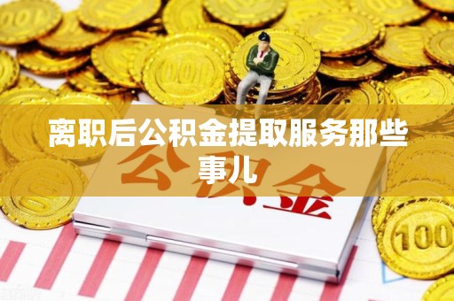 城厢离职后公积金提取服务那些事儿