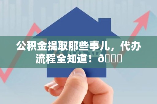 城厢公积金提取那些事儿,代办流程全知道!😎 城厢公积金提取那些事儿,代办流程全知道!😎