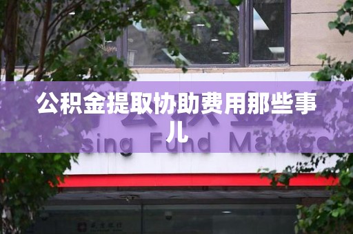 城厢公积金提取协助费用那些事儿