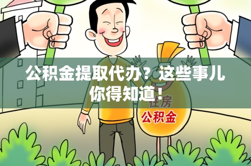 城厢公积金提取代办？这些事儿你得知道！