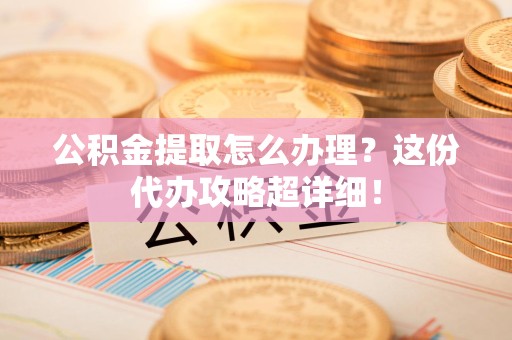 城厢公积金提取怎么办理？这份代办攻略超详细！