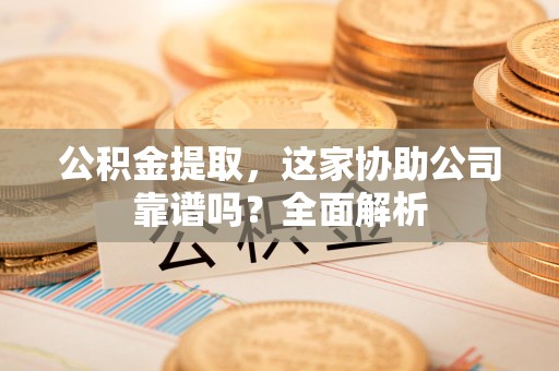 城厢公积金提取，这家协助公司靠谱吗？全面解析