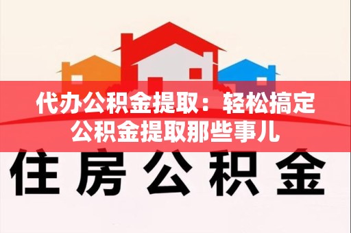 城厢代办公积金提取：轻松搞定公积金提取那些事儿