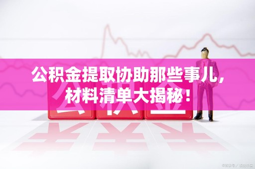 城厢公积金提取协助那些事儿，材料清单大揭秘！