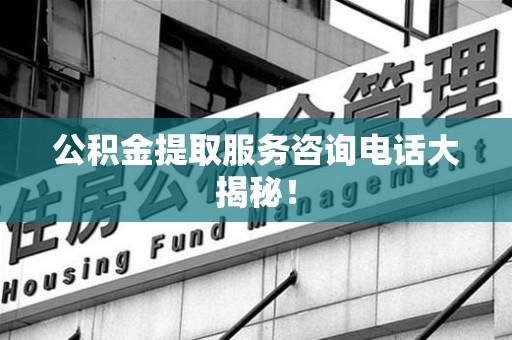 城厢公积金提取服务咨询电话大揭秘！