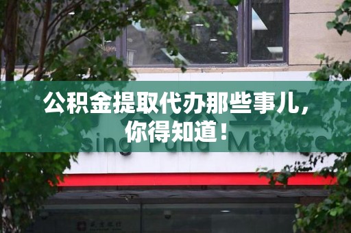 城厢公积金提取代办那些事儿，你得知道！